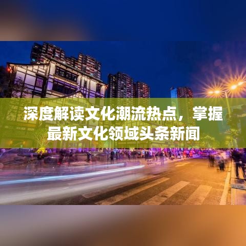 深度解讀文化潮流熱點，掌握最新文化領域頭條新聞