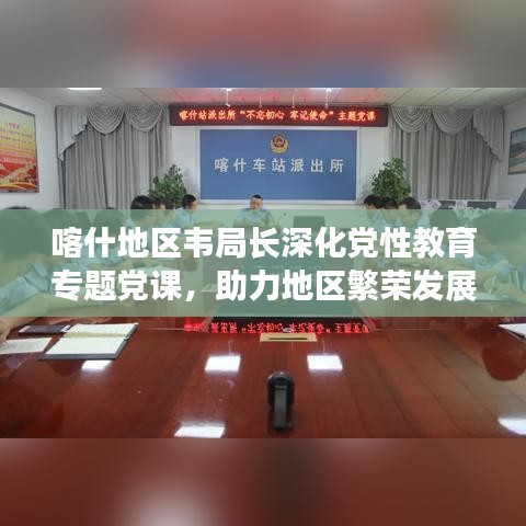 喀什地區(qū)韋局長深化黨性教育專題黨課，助力地區(qū)繁榮發(fā)展