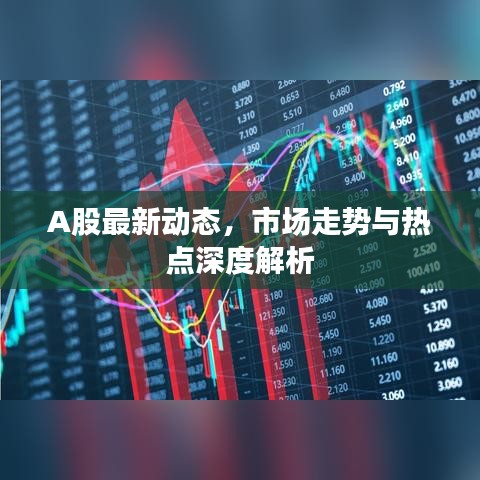 A股最新動(dòng)態(tài)，市場走勢與熱點(diǎn)深度解析