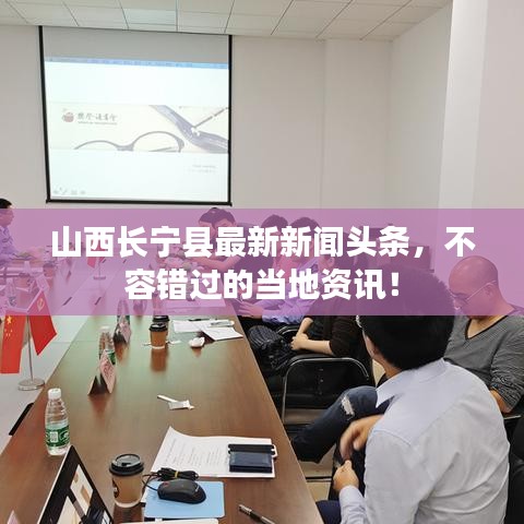 山西長寧縣最新新聞頭條，不容錯過的當(dāng)?shù)刭Y訊！
