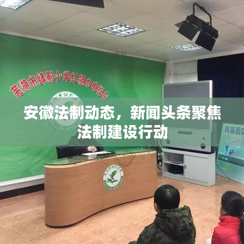 安徽法制動(dòng)態(tài)，新聞?lì)^條聚焦法制建設(shè)行動(dòng)