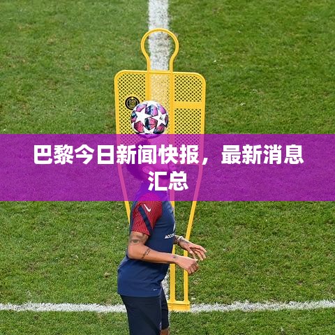 巴黎今日新聞快報(bào)，最新消息匯總