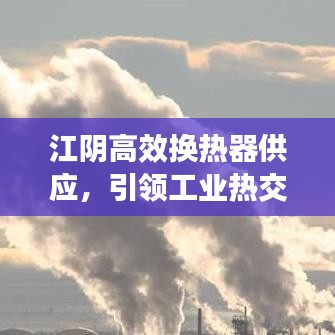 江陰高效換熱器供應(yīng)，引領(lǐng)工業(yè)熱交換技術(shù)的革新風(fēng)潮