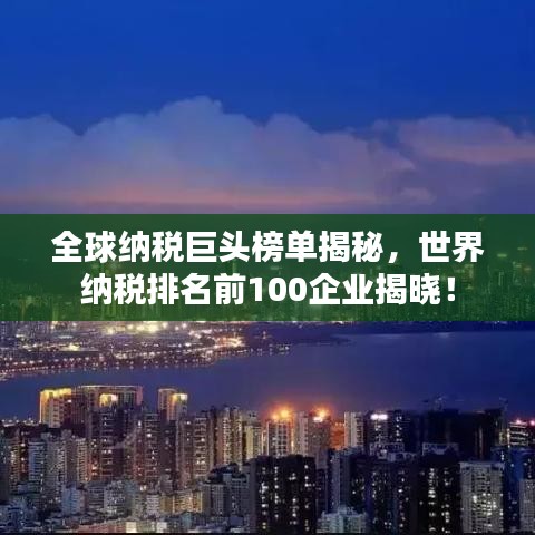 全球納稅巨頭榜單揭秘，世界納稅排名前100企業(yè)揭曉！