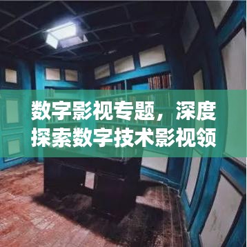 數(shù)字影視專題，深度探索數(shù)字技術(shù)影視領(lǐng)域的應(yīng)用與發(fā)展