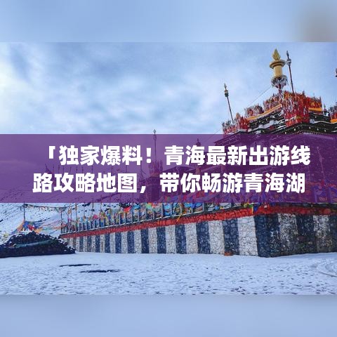「獨(dú)家爆料！青海最新出游線路攻略地圖，帶你暢游青海湖與塔爾寺！」