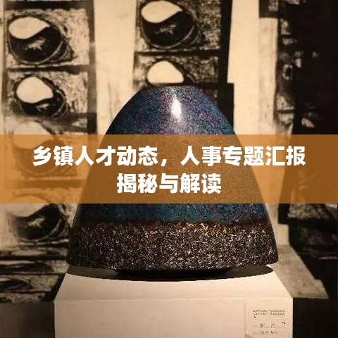 鄉(xiāng)鎮(zhèn)人才動態(tài)，人事專題匯報揭秘與解讀