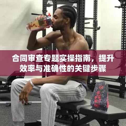 合同審查專題實操指南，提升效率與準(zhǔn)確性的關(guān)鍵步驟