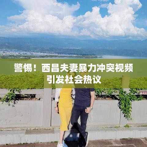 警惕！西昌夫妻暴力沖突視頻引發(fā)社會(huì)熱議
