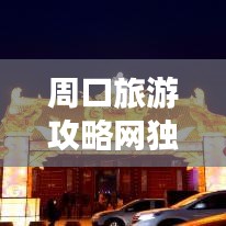 周口旅游攻略網(wǎng)獨(dú)家揭秘，最新旅游信息一網(wǎng)打盡！