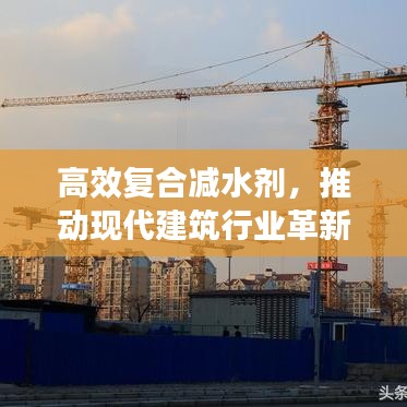 高效復(fù)合減水劑，推動現(xiàn)代建筑行業(yè)革新發(fā)展的關(guān)鍵力量
